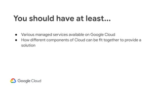 ● Various managed services available on Google Cloud
● How different components of Cloud can be fit together to provide a
solution
You should have at least...
 