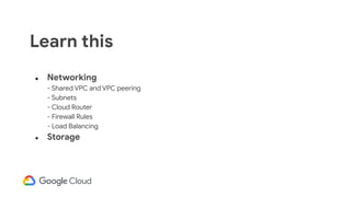 ● Networking
- Shared VPC and VPC peering
- Subnets
- Cloud Router
- Firewall Rules
- Load Balancing
● Storage
Learn this
 