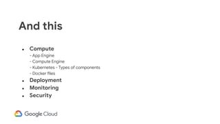● Compute
- App Engine
- Compute Engine
- Kubernetes - Types of components
- Docker files
● Deployment
● Monitoring
● Security
And this
 