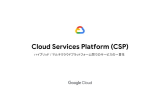 Cloud Services Platform (CSP)
ハイブリッド / マルチクラウドプラットフォーム間でのサービスの一貫性
 