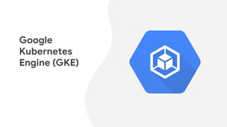 Google
Kubernetes
Engine (GKE)
 