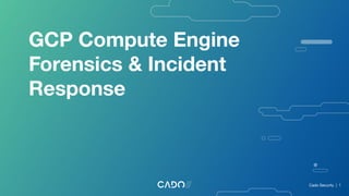 GCP Compute Engine
Forensics & Incident
Response
Cado Security | 1
 