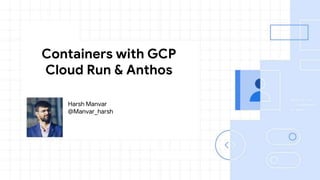Harsh Manvar
@Manvar_harsh
Containers with GCP
Cloud Run & Anthos
 