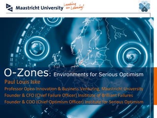 Paul Louis Iske
Professor Open Innovation & Business Venturing, Maastricht University
Founder & CFO (Chief Failure Officer) Insititute of Brilliant Failures
Founder & COO (Chief Optimism Officer) Institute for Serious Optimism
O-Zones: Environments for Serious Optimism
 