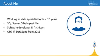 About Me
• Working as data specialist for last 10 years
• SQL Server DBA in past life
• Software developer & Architect
• CTO @ DataZone from 2015
 