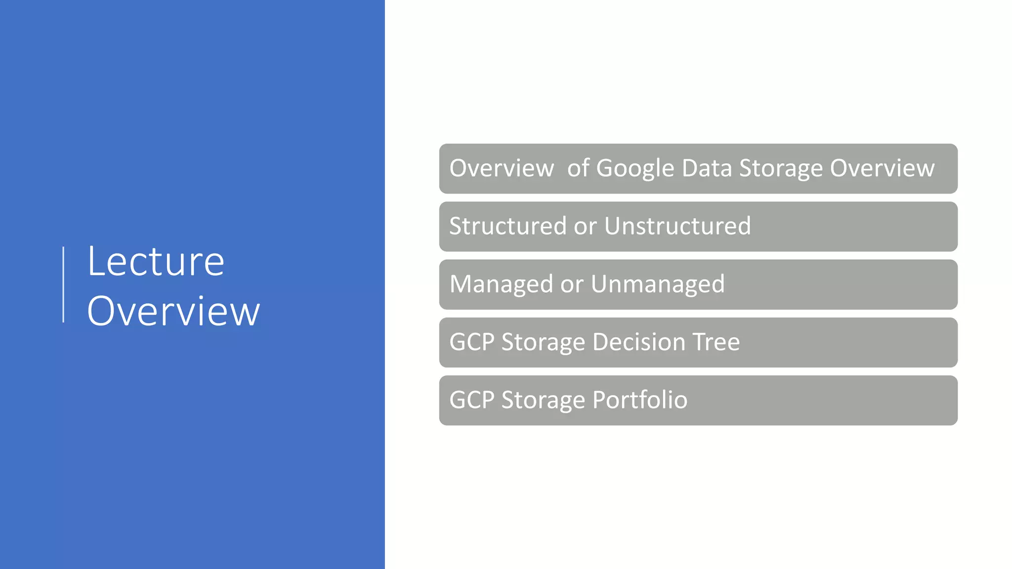 Lecture
Overview
Overview of Google Data Storage Overview
Structured or Unstructured
Managed or Unmanaged
GCP Storage Decision Tree
GCP Storage Portfolio
 