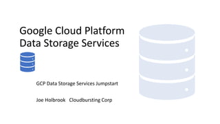 Google Cloud Platform
Data Storage Services
GCP Data Storage Services Jumpstart
Joe Holbrook Cloudbursting Corp
 