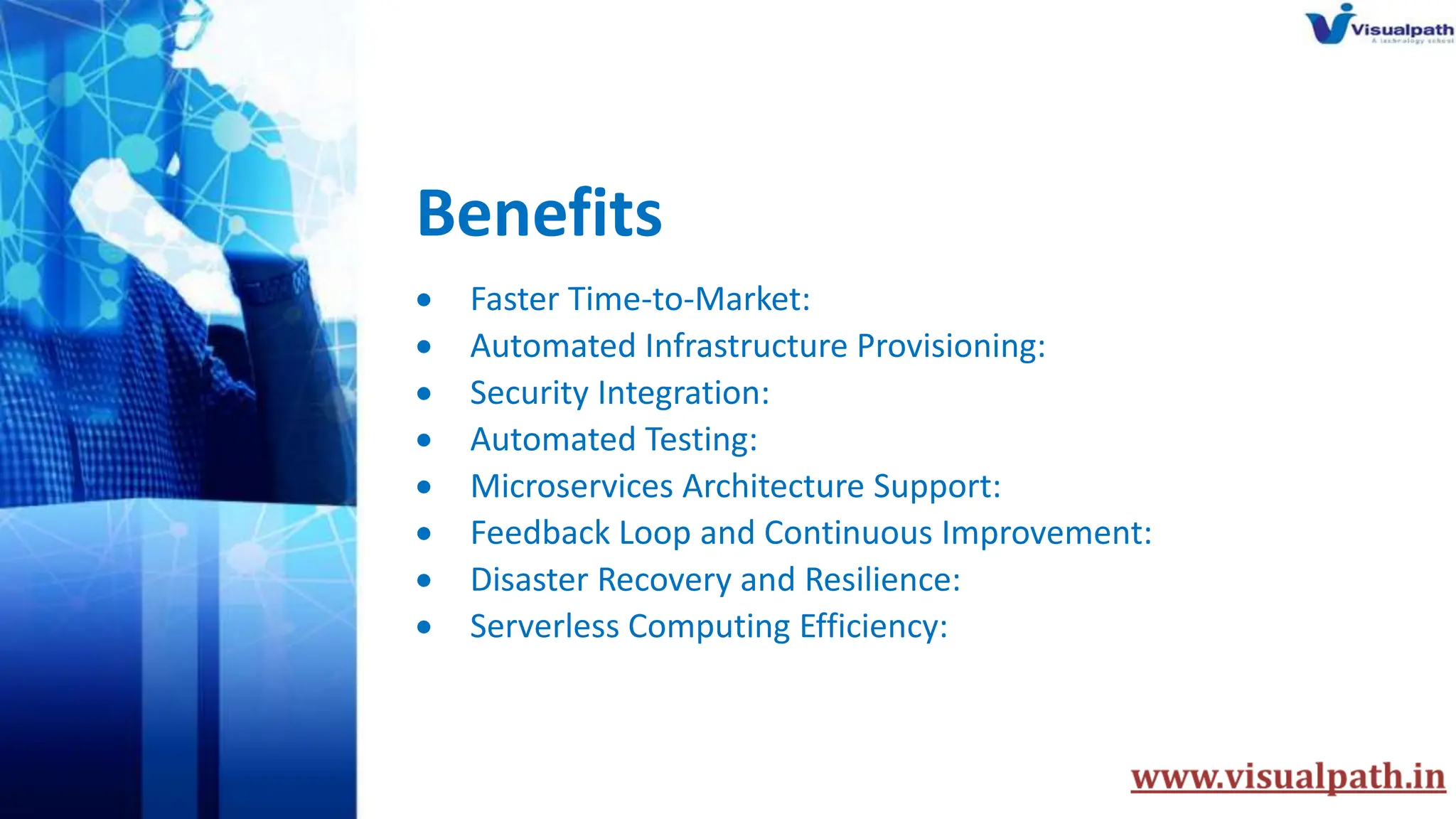 Benefits
 Faster Time-to-Market:
 Automated Infrastructure Provisioning:
 Security Integration:
 Automated Testing:
 Microservices Architecture Support:
 Feedback Loop and Continuous Improvement:
 Disaster Recovery and Resilience:
 Serverless Computing Efficiency:
 