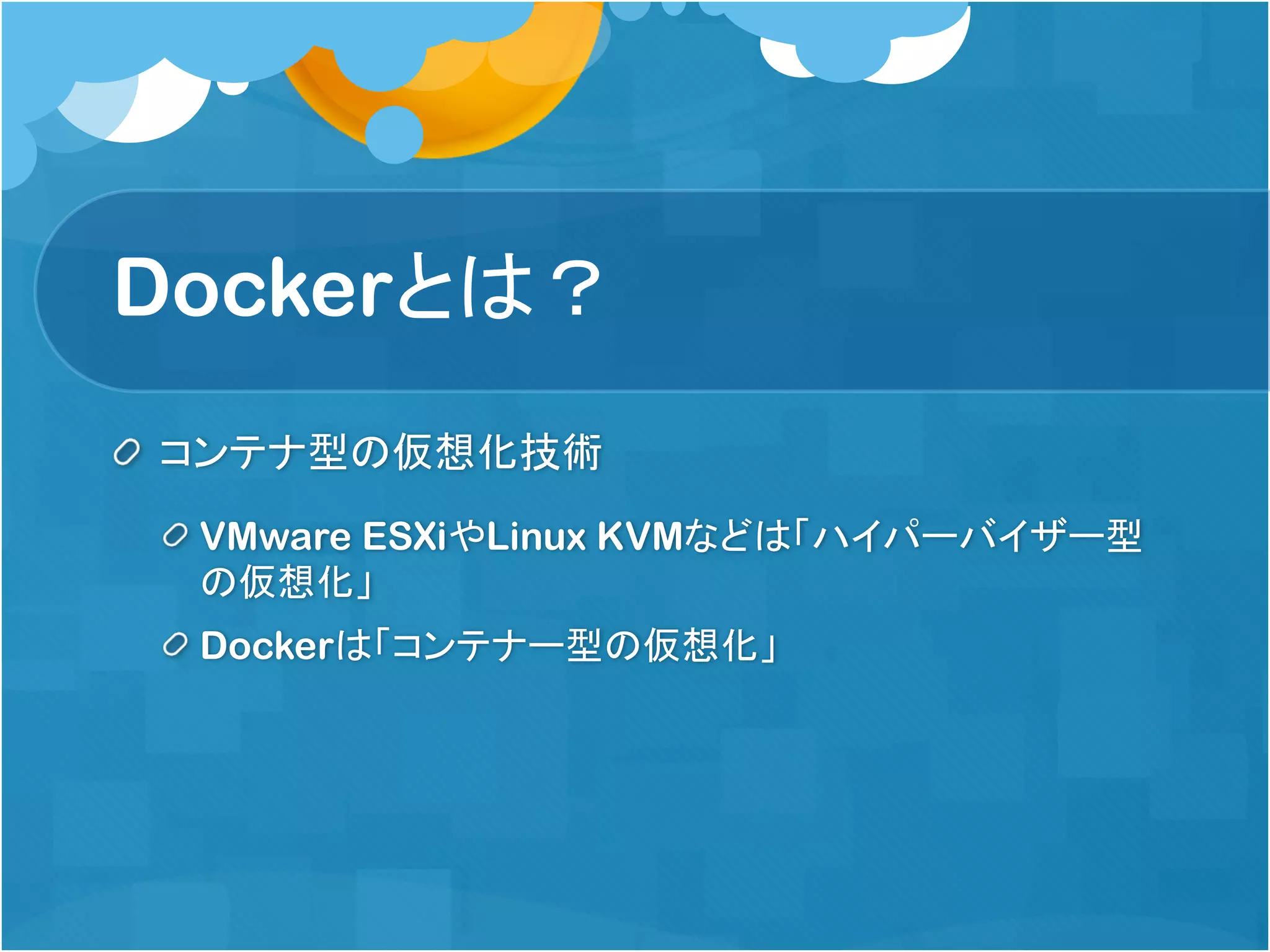Dockerとは？
コンテナ型の仮想化技術
VMware ESXiやLinux KVMなどは「ハイパーバイザー型
の仮想化」
Dockerは「コンテナー型の仮想化」
 