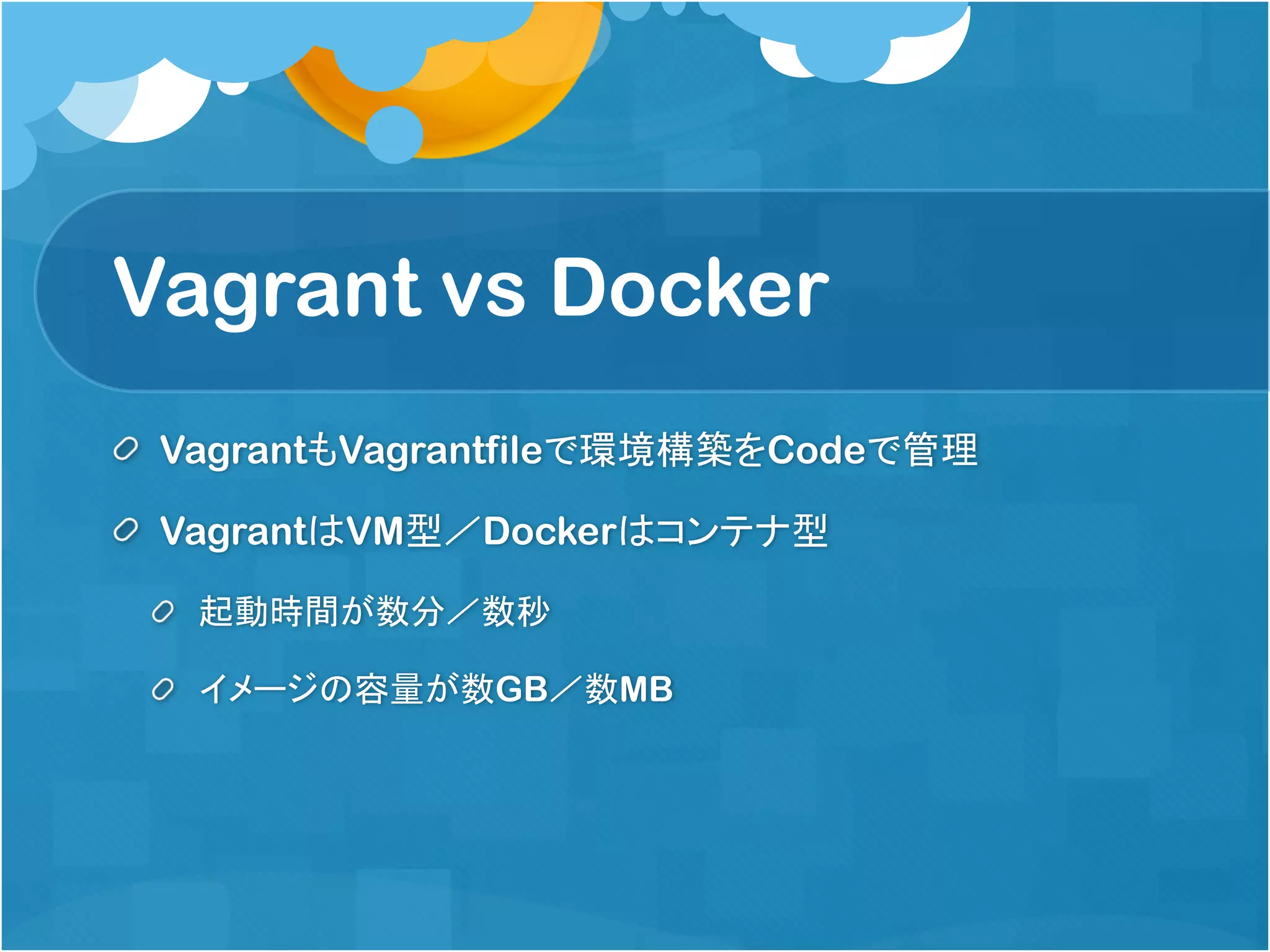 Vagrant vs Docker
VagrantもVagrantfileで環境構築をCodeで管理
VagrantはVM型／Dockerはコンテナ型
起動時間が数分／数秒
イメージの容量が数GB／数MB
 