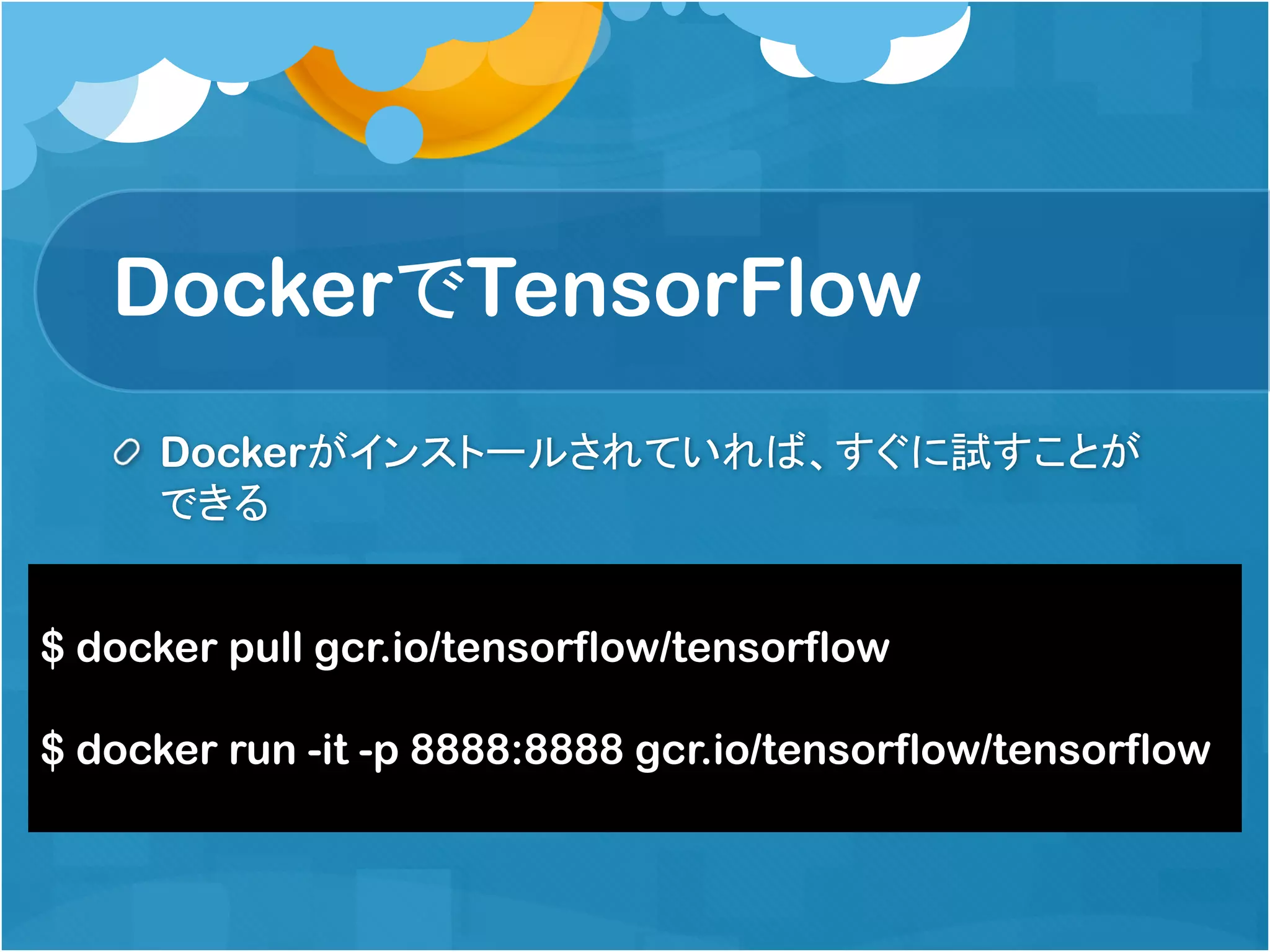 DockerでTensorFlow
Dockerがインストールされていれば、すぐに試すことが
できる
$ docker pull gcr.io/tensorflow/tensorflow
$ docker run -it -p 8888:8888 gcr.io/tensorflow/tensorflow
 