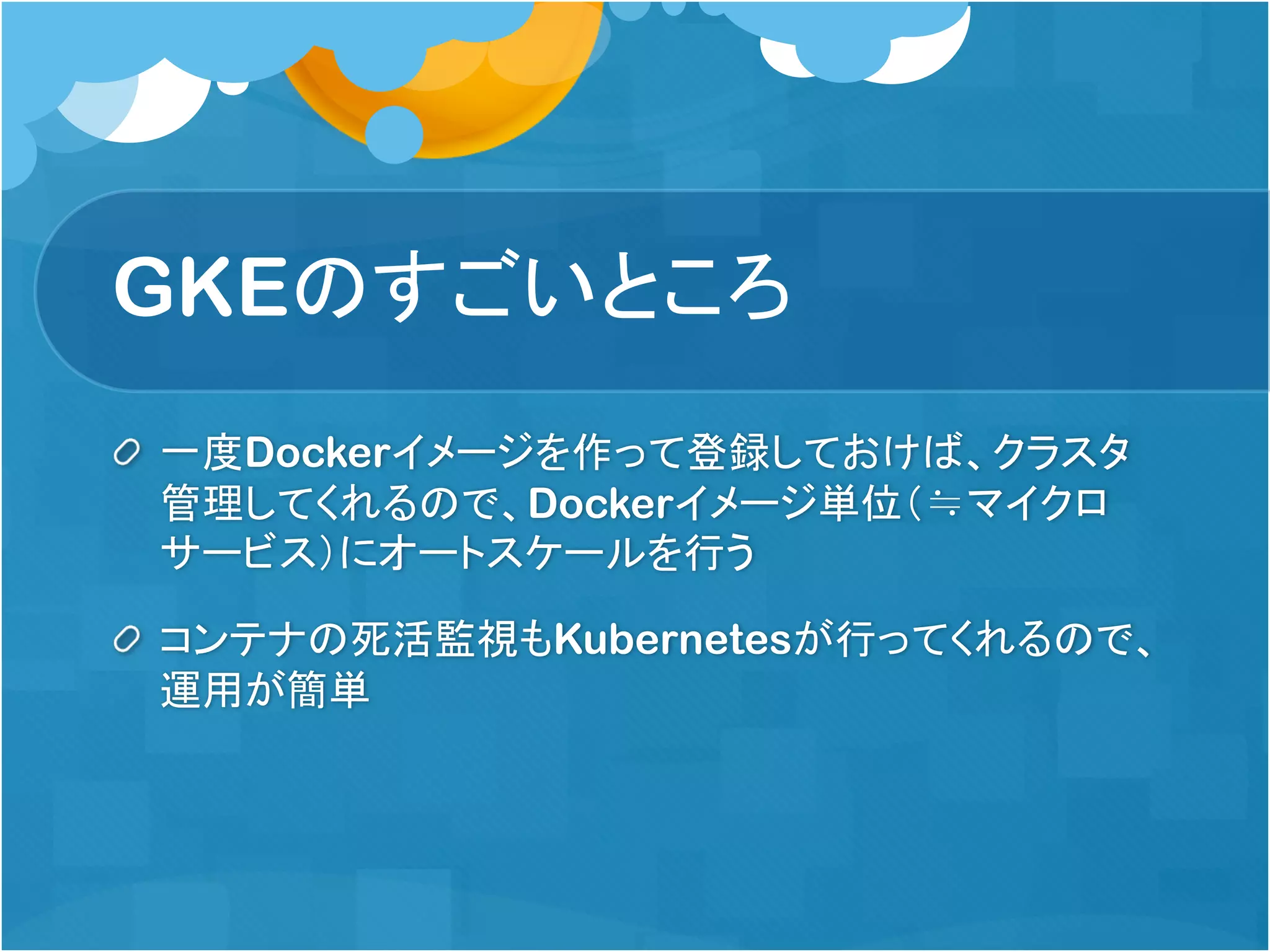 GKEのすごいところ
一度Dockerイメージを作って登録しておけば、クラスタ
管理してくれるので、Dockerイメージ単位（≒マイクロ
サービス）にオートスケールを行う
コンテナの死活監視もKubernetesが行ってくれるので、
運用が簡単
 