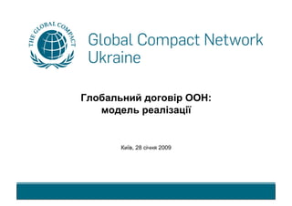 Глобальний договір ООН:
   модель реалізації


       Київ, 28 січня 2009
 