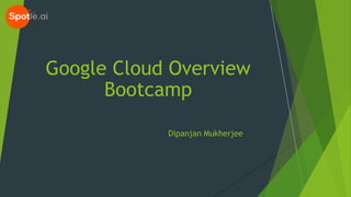 Dipanjan Mukherjee
Google Cloud Overview
Bootcamp
 