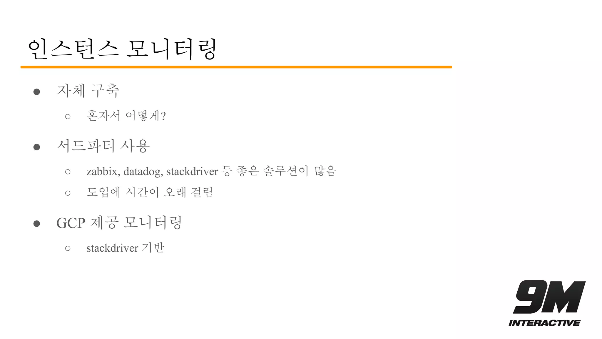 인스턴스 모니터링
● 자체 구축
○ 혼자서 어떻게?
● 서드파티 사용
○ zabbix, datadog, stackdriver 등 좋은 솔루션이 많음
○ 도입에 시간이 오래 걸림
● GCP 제공 모니터링
○ stackdriver 기반
 