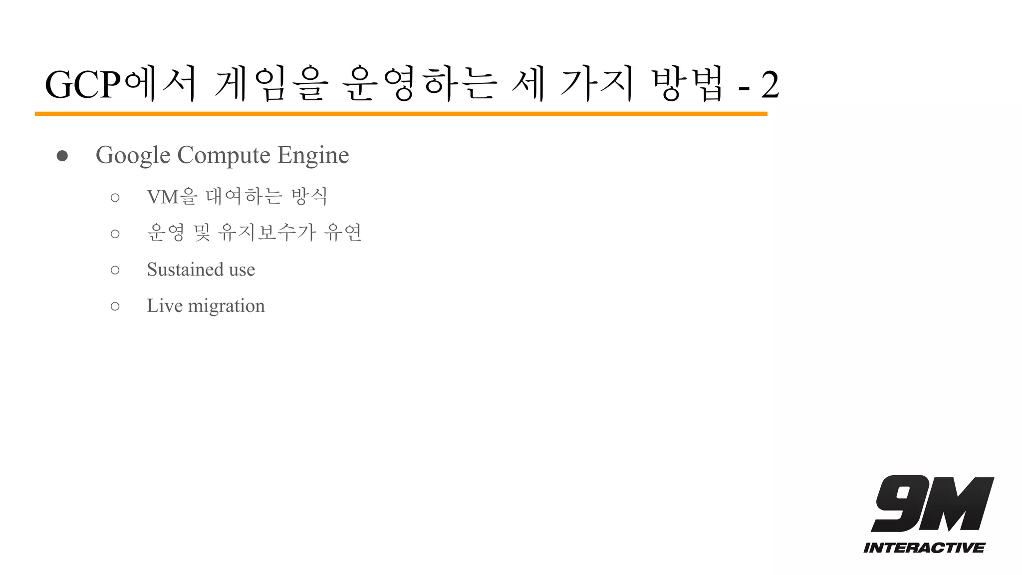 GCP에서 게임을 운영하는 세 가지 방법 - 2
● Google Compute Engine
○ VM을 대여하는 방식
○ 운영 및 유지보수가 유연
○ Sustained use
○ Live migration
 