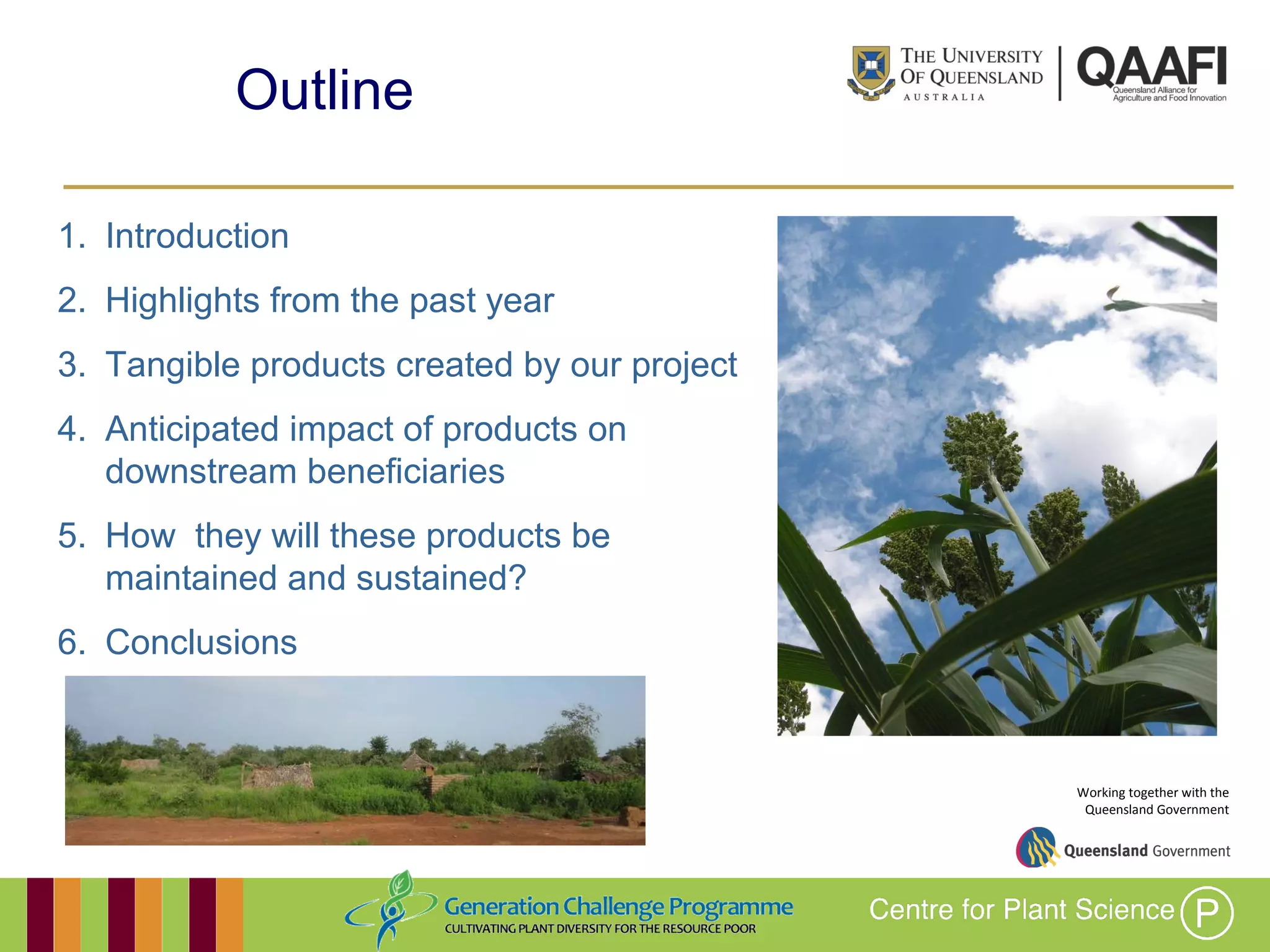 Working together with the
Queensland Government
Outline
1. Introduction
2. Highlights from the past year
3. Tangible products created by our project
4. Anticipated impact of products on
downstream beneficiaries
5. How they will these products be
maintained and sustained?
6. Conclusions
 