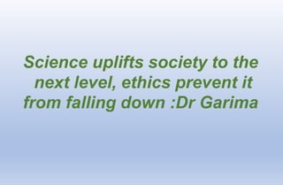 Science uplifts society to the
next level, ethics prevent it
from falling down :Dr Garima
 