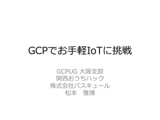 GCPでお⼿手軽IoTに挑戦
GCPUG  ⼤大阪⽀支部
関⻄西おうちハック
株式会社バスキュール
松本 　雅博
 