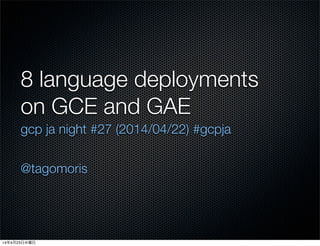 8 language deployments
on GCE and GAE
gcp ja night #27 (2014/04/22) #gcpja
@tagomoris
14年4月23日水曜日
 
