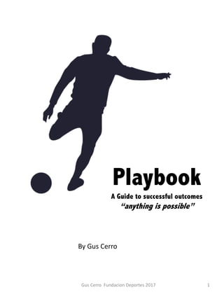 Gus Cerro Fundacion Deportes 2017 1
Playbook
A Guide to successful outcomes
“anything is possible”
By Gus Cerro
 