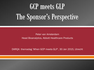 Peter van Amsterdam
Head Bioanalytics, Abbott Healthcare Products
DARQA themadag ‘When GCP meets GLP’, 30 Jan 2015, Utrecht
 