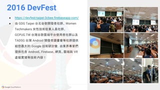 GCPUG.TW
● https://devfest-taipei-3cbee.firebaseapp.com/
● 由 GDG Taipei 台北谷歌開發者社群、 Women
Techmakers 女性技術從業人員社群、
GCPUG.TW 台灣谷歌雲端平台使用者社群以及
TADSG 台灣 Android 開發者讀書會等社群提供
給您最大的 Google 技術研討會，由業界專家們
提供包含 Android、Firebase、網頁、雲端與 VR
虛擬實境等技術內容！
2016 DevFest
 