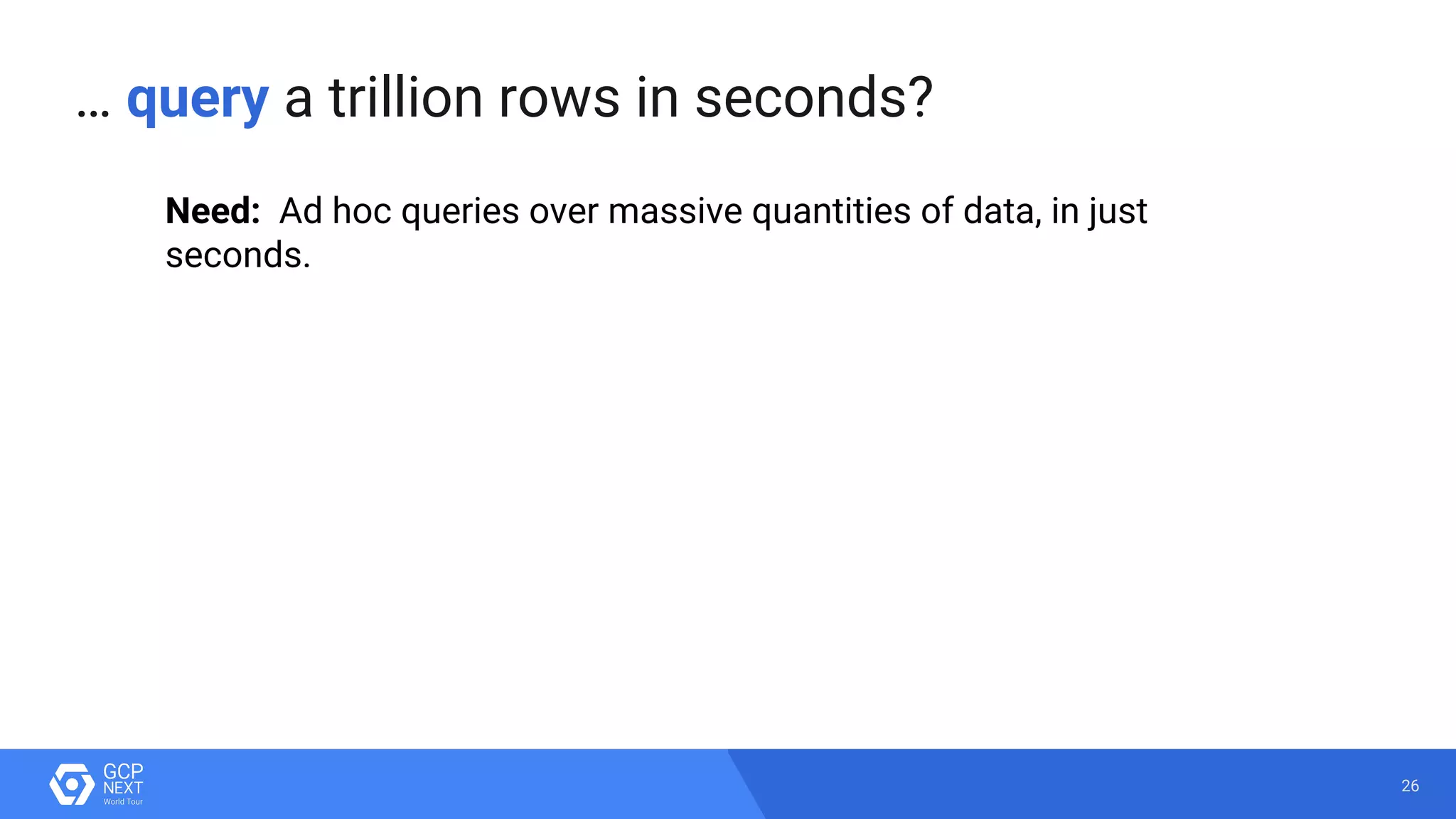 26
Need: Ad hoc queries over massive quantities of data, in just
seconds.
… query a trillion rows in seconds?
 