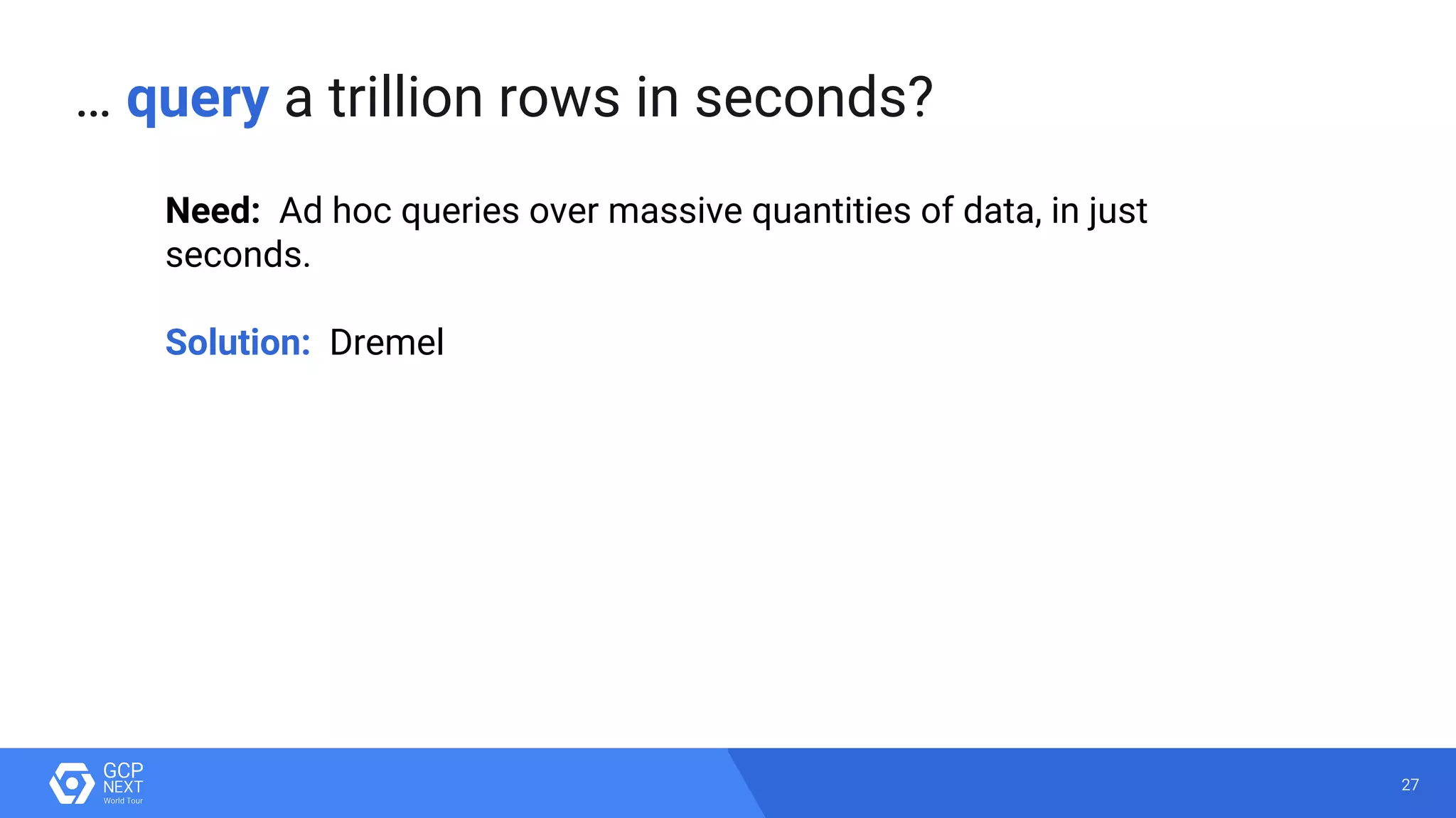 27
Need: Ad hoc queries over massive quantities of data, in just
seconds.
Solution: Dremel
… query a trillion rows in seconds?
 
