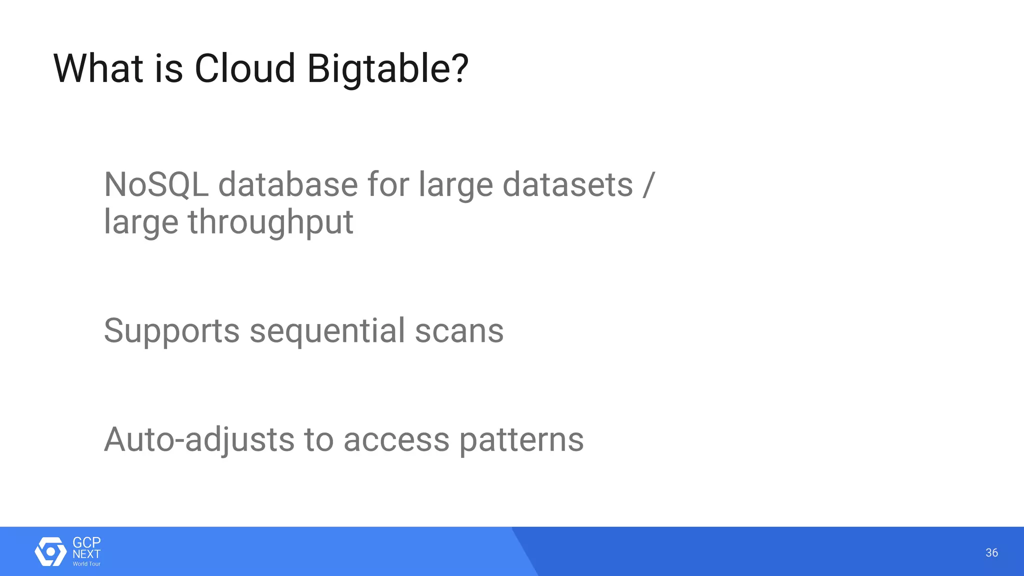 36
What is Cloud Bigtable?
NoSQL database for large datasets /
large throughput
Supports sequential scans
Auto-adjusts to access patterns
 