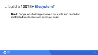 20
… build a 100TB+ filesystem?
Need: Google was building enormous data sets, and needed an
abstracted way to store and access at scale.
 