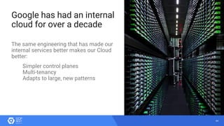 44
Google has had an internal
cloud for over a decade
The same engineering that has made our
internal services better makes our Cloud
better:
Simpler control planes
Multi-tenancy
Adapts to large, new patterns
 