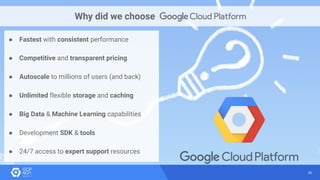 46
Why did we choose
● Fastest with consistent performance
● Competitive and transparent pricing
● Autoscale to millions of users (and back)
● Unlimited flexible storage and caching
● Big Data & Machine Learning capabilities
● Development SDK & tools
● 24/7 access to expert support resources
 
