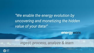 “We enable the energy evolution by
uncovering and monetizing the hidden
value of your data!”
ingest, process, analyze & learn
7
 