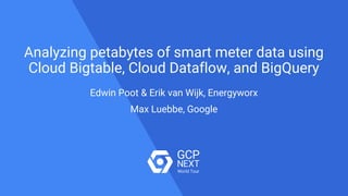 Analyzing petabytes of smart meter data using
Cloud Bigtable, Cloud Dataflow, and BigQuery
Edwin Poot & Erik van Wijk, Energyworx
Max Luebbe, Google
 