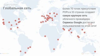 Более 70 точек присутствия
POPs в 33 странах создают
самую крупную сеть
облачного провайдера.
Сервисы Google достигают
пользователей по этой сети!
Глобальная сеть
Google Innovations
 