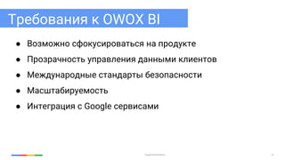 Google Cloud Platform 41
Требования к OWOX BI
● Возможно сфокусироваться на продукте
● Прозрачность управления данными клиентов
● Международные стандарты безопасности
● Масштабируемость
● Интеграция с Google сервисами
 