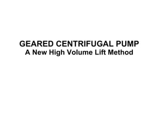 GEARED CENTRIFUGAL PUMP A New High Volume Lift Method 