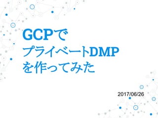 GCPで
プライベートDMP
を作ってみた
2017/06/26
 