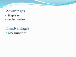Advantages
 Simplicity
 nondestructive
Disadvantages
 Low sensitivity
 