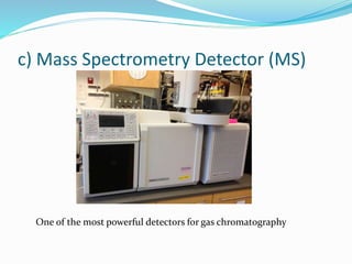 c) Mass Spectrometry Detector (MS)
One of the most powerful detectors for gas chromatography
 