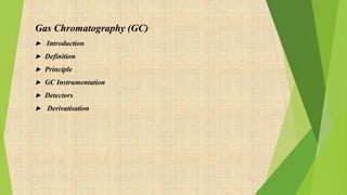 Gas Chromatography (GC)
▶ Introduction
▶ Definition
▶ Principle
▶ GC Instrumentation
▶ Detectors
▶ Derivatisation
 