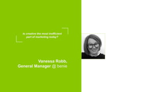 Vanessa Robb,
General Manager @ benie
Is creative the most inefficient
part of marketing today?
 