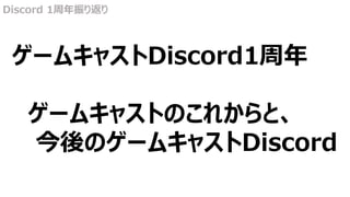 Discord 1周年振り返り
ゲームキャストDiscord1周年
ゲームキャストのこれからと、
今後のゲームキャストDiscord
 