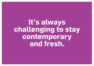 It’s always
challenging to stay
contemporary
and fresh.
 