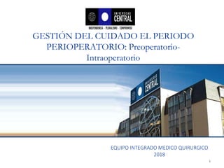 GESTIÓN DEL CUIDADO EL PERIODO
PERIOPERATORIO: Preoperatorio-
Intraoperatorio
1
EQUIPO INTEGRADO MEDICO QUIRURGICO
2018
 