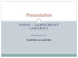TOPIC –AGREEMENT
(ARABIC)
P R E P A R E D B Y :
NADINE AL-QAFEE
Presentation
 