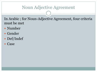 Noun Adjective Agreement
In Arabic ; for Noun-Adjective Agreement, four criteria
must be met
 Number
 Gender
 Def/Indef
 Case
 