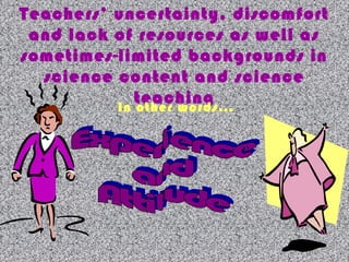 Teachers’ uncertainty, discomfort
and lack of resources as well as
sometimes-limited backgrounds in
science content and science
teachingIn other words…
 
