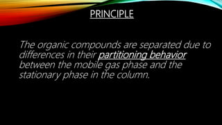 PRINCIPLE
The organic compounds are separated due to
differences in their partitioning behavior
between the mobile gas phase and the
stationary phase in the column.
 